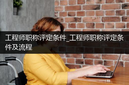工程师职称评定条件_工程师职称评定条件及流程